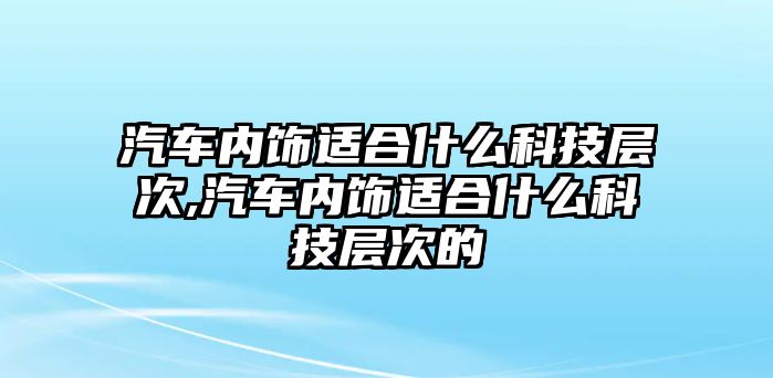 汽車內飾適合什么科技層次,汽車內飾適合什么科技層次的