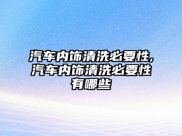 汽車(chē)內(nèi)飾清洗必要性,汽車(chē)內(nèi)飾清洗必要性有哪些