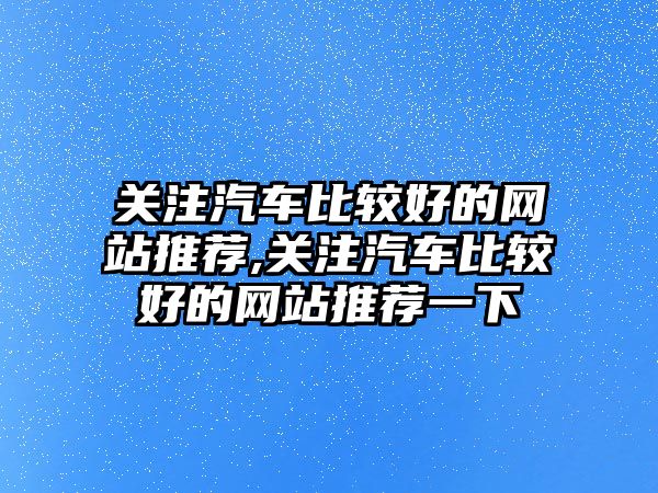 關注汽車比較好的網站推薦,關注汽車比較好的網站推薦一下