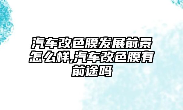 汽車改色膜發(fā)展前景怎么樣,汽車改色膜有前途嗎