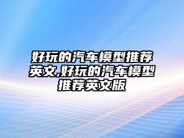 好玩的汽車模型推薦英文,好玩的汽車模型推薦英文版