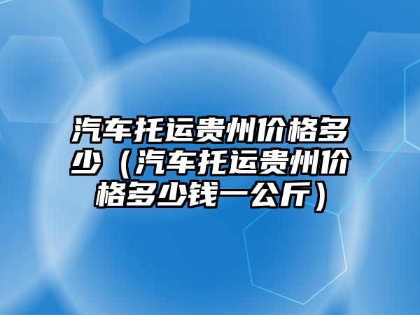 汽車托運貴州價格多少（汽車托運貴州價格多少錢一公斤）