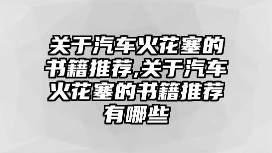 關于汽車火花塞的書籍推薦,關于汽車火花塞的書籍推薦有哪些