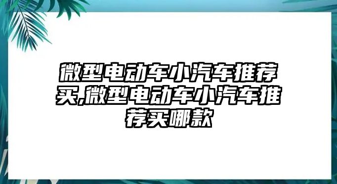 微型電動車小汽車推薦買,微型電動車小汽車推薦買哪款