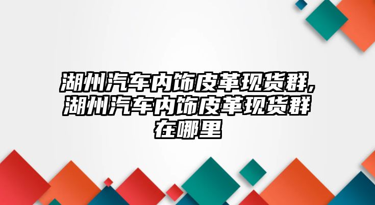 湖州汽車內飾皮革現貨群,湖州汽車內飾皮革現貨群在哪里