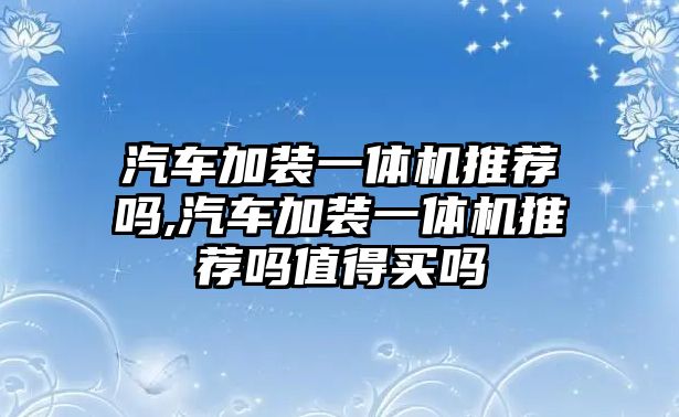 汽車加裝一體機(jī)推薦嗎,汽車加裝一體機(jī)推薦嗎值得買嗎