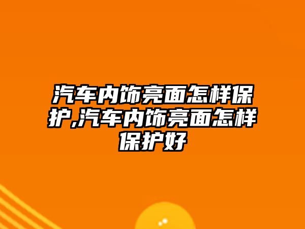 汽車內飾亮面怎樣保護,汽車內飾亮面怎樣保護好