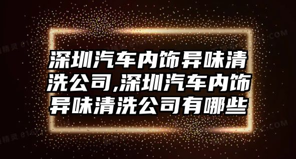 深圳汽車內飾異味清洗公司,深圳汽車內飾異味清洗公司有哪些