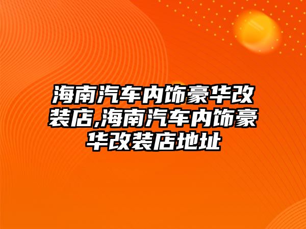 海南汽車內飾豪華改裝店,海南汽車內飾豪華改裝店地址