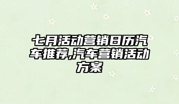 七月活動營銷日歷汽車推薦,汽車營銷活動方案