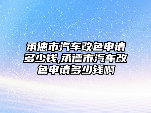 承德市汽車改色申請(qǐng)多少錢,承德市汽車改色申請(qǐng)多少錢啊