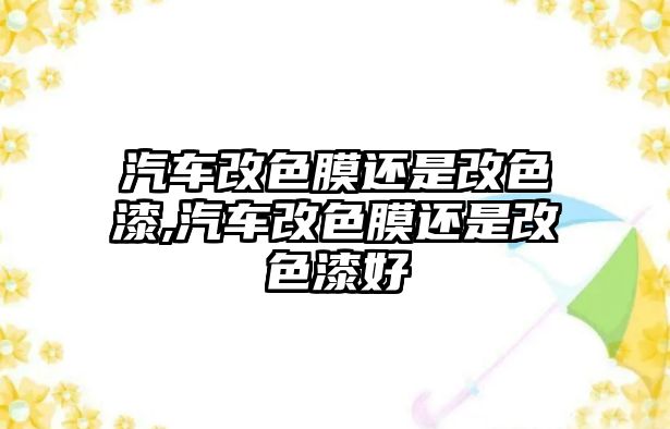 汽車改色膜還是改色漆,汽車改色膜還是改色漆好