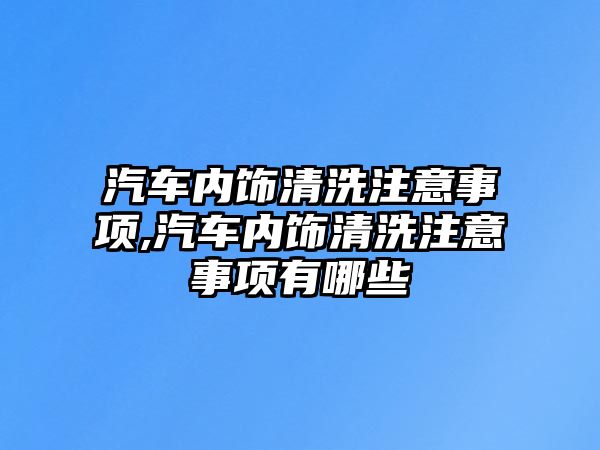 汽車內飾清洗注意事項,汽車內飾清洗注意事項有哪些