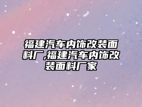 福建汽車內(nèi)飾改裝面料廠,福建汽車內(nèi)飾改裝面料廠家