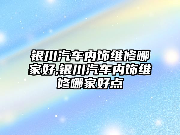 銀川汽車內飾維修哪家好,銀川汽車內飾維修哪家好點