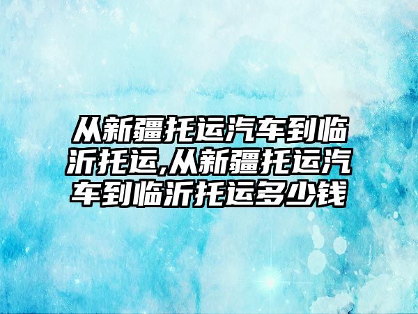 從新疆托運汽車到臨沂托運,從新疆托運汽車到臨沂托運多少錢