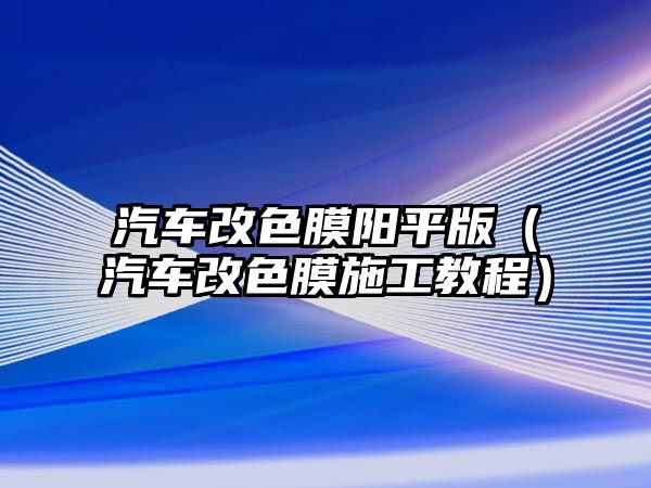 汽車改色膜陽平版（汽車改色膜施工教程）