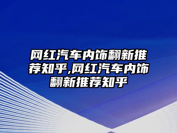 網紅汽車內飾翻新推薦知乎,網紅汽車內飾翻新推薦知乎