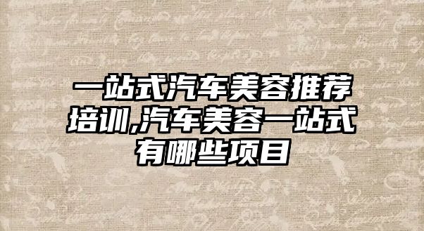 一站式汽車美容推薦培訓,汽車美容一站式有哪些項目