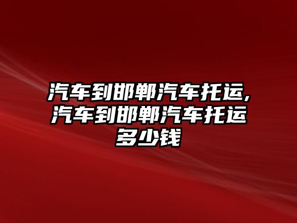 汽車到邯鄲汽車托運,汽車到邯鄲汽車托運多少錢