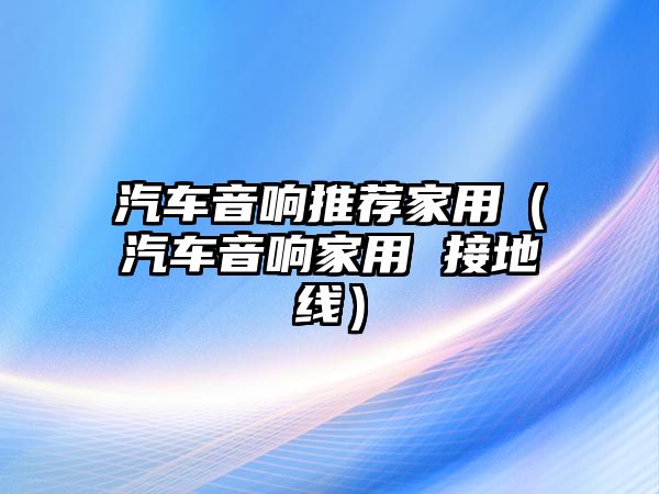 汽車音響推薦家用（汽車音響家用 接地線）