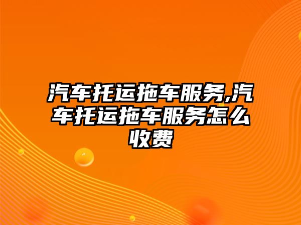 汽車托運拖車服務,汽車托運拖車服務怎么收費