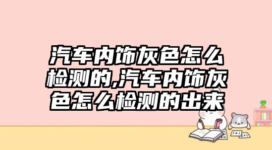 汽車內飾灰色怎么檢測的,汽車內飾灰色怎么檢測的出來