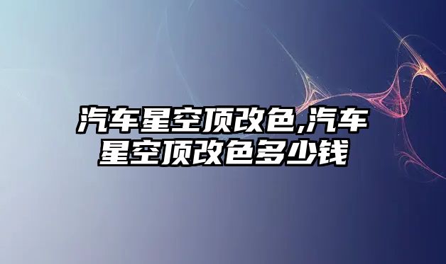 汽車星空頂改色,汽車星空頂改色多少錢