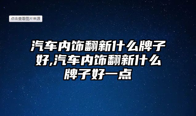 汽車內飾翻新什么牌子好,汽車內飾翻新什么牌子好一點