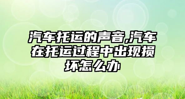 汽車托運的聲音,汽車在托運過程中出現損壞怎么辦