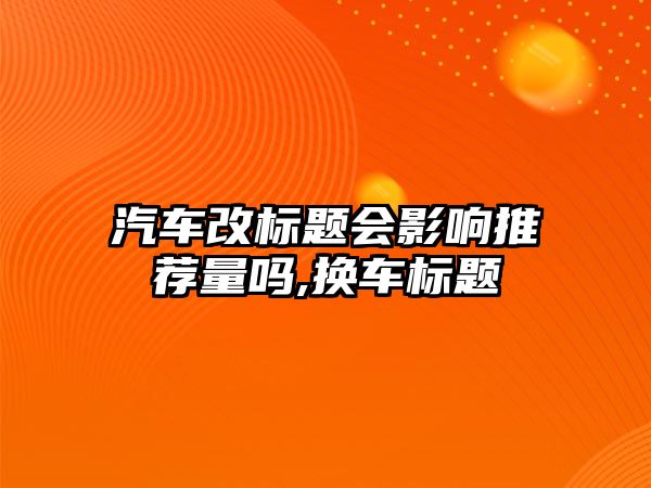 汽車改標題會影響推薦量嗎,換車標題