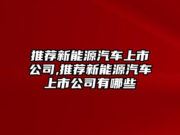 推薦新能源汽車上市公司,推薦新能源汽車上市公司有哪些