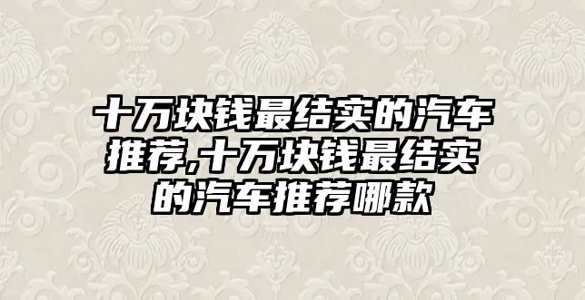 十萬塊錢最結實的汽車推薦,十萬塊錢最結實的汽車推薦哪款