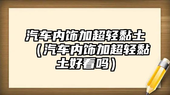 汽車內飾加超輕黏土（汽車內飾加超輕黏土好看嗎）