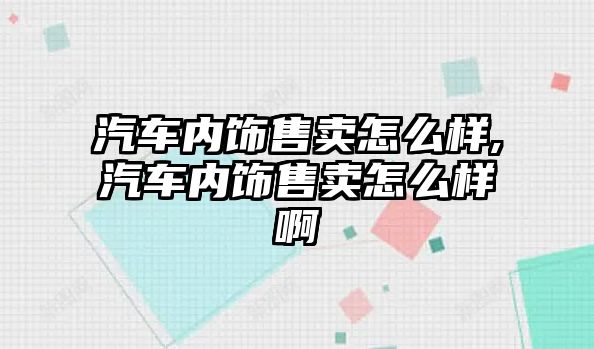 汽車內飾售賣怎么樣,汽車內飾售賣怎么樣啊