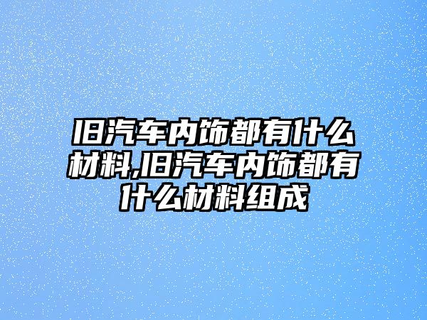 舊汽車內飾都有什么材料,舊汽車內飾都有什么材料組成