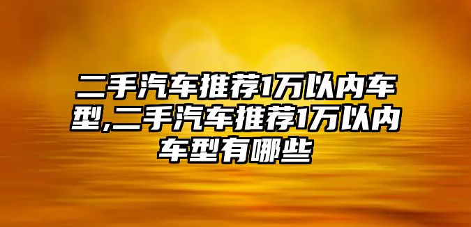 二手汽車推薦1萬以內車型,二手汽車推薦1萬以內車型有哪些