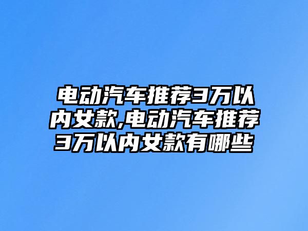 電動汽車推薦3萬以內女款,電動汽車推薦3萬以內女款有哪些