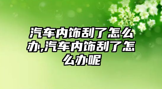 汽車內飾刮了怎么辦,汽車內飾刮了怎么辦呢