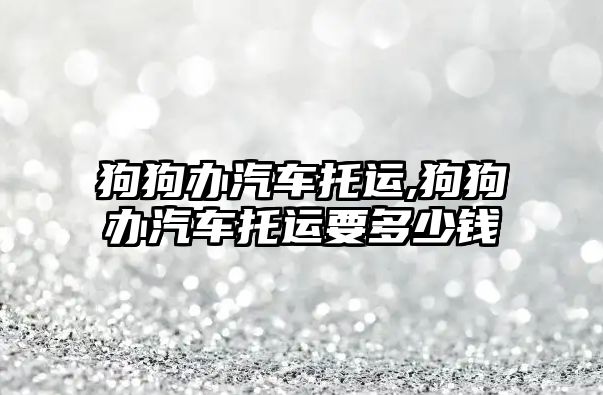 狗狗辦汽車托運,狗狗辦汽車托運要多少錢