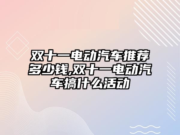 雙十一電動汽車推薦多少錢,雙十一電動汽車搞什么活動