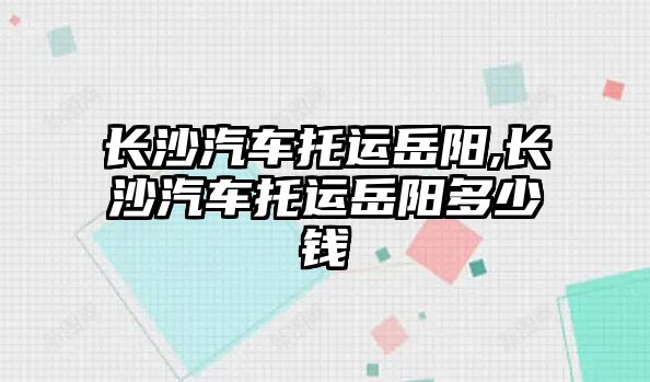 長沙汽車托運岳陽,長沙汽車托運岳陽多少錢