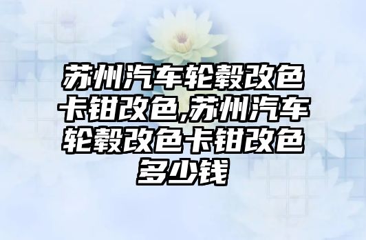 蘇州汽車輪轂改色卡鉗改色,蘇州汽車輪轂改色卡鉗改色多少錢