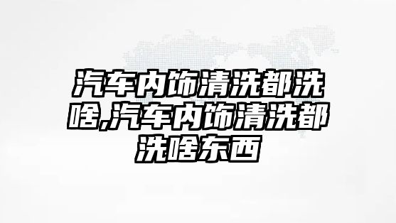 汽車內飾清洗都洗啥,汽車內飾清洗都洗啥東西