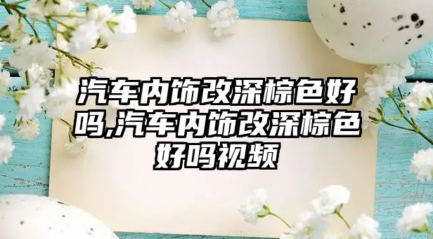 汽車內飾改深棕色好嗎,汽車內飾改深棕色好嗎視頻