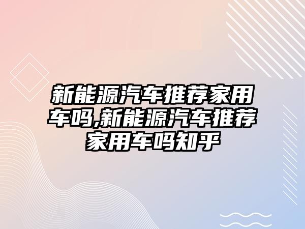 新能源汽車推薦家用車嗎,新能源汽車推薦家用車嗎知乎