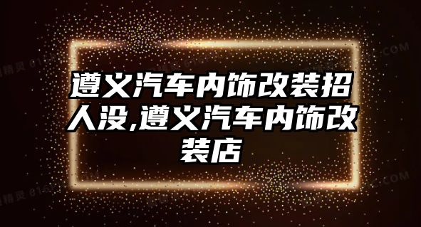 遵義汽車內飾改裝招人沒,遵義汽車內飾改裝店