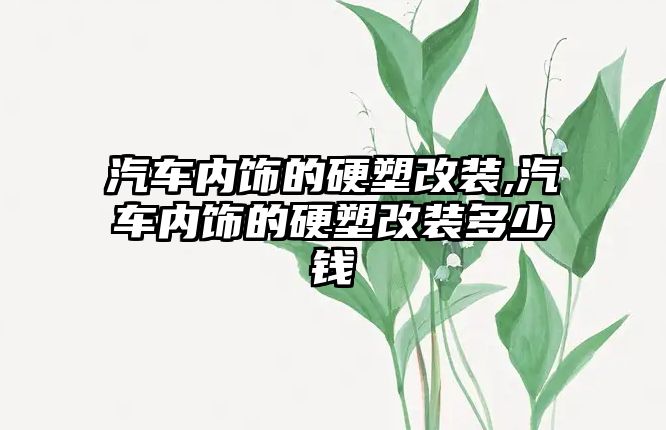 汽車內飾的硬塑改裝,汽車內飾的硬塑改裝多少錢