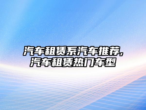 汽車租賃系汽車推薦,汽車租賃熱門車型