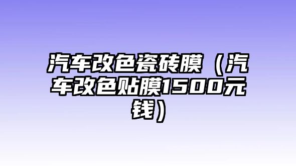 汽車改色瓷磚膜（汽車改色貼膜1500元錢）